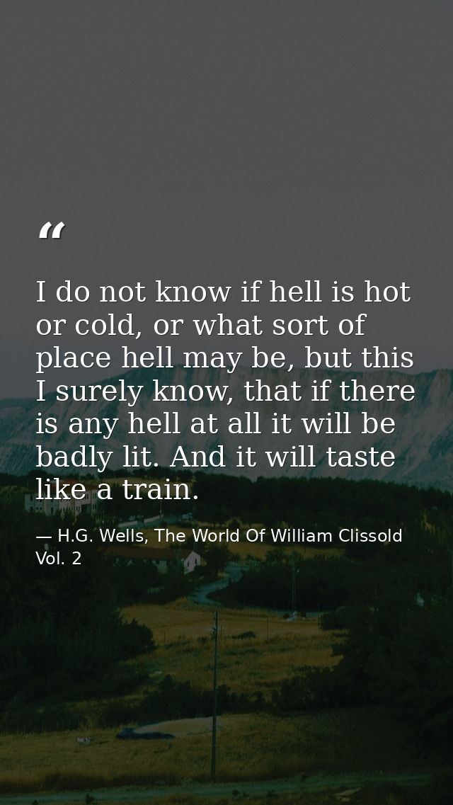 I do not know if hell is hot or cold, or what sort of place hell may be, but this I surely know, that if there is any he — H.G. Wells, The World Of William Clissold Vol. 2