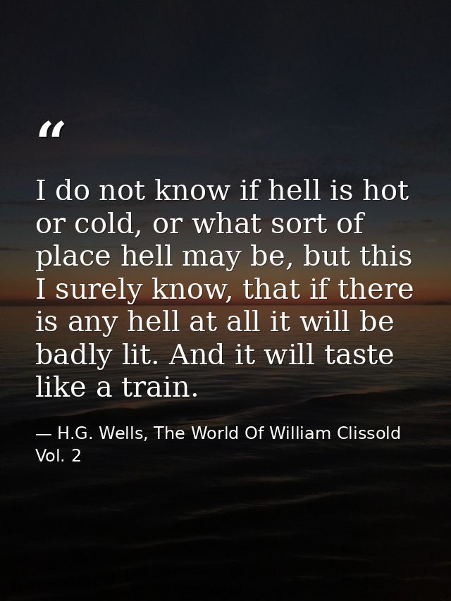 I do not know if hell is hot or cold, or what sort of place hell may be, but this I surely know, that if there is any he — H.G. Wells, The World Of William Clissold Vol. 2