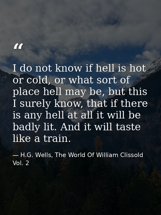 I do not know if hell is hot or cold, or what sort of place hell may be, but this I surely know, that if there is any he — H.G. Wells, The World Of William Clissold Vol. 2