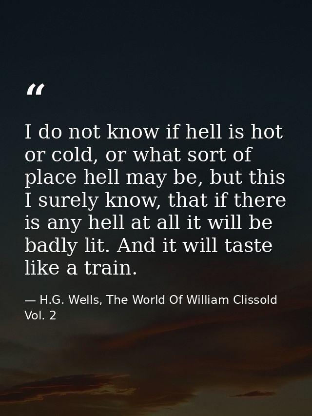 I do not know if hell is hot or cold, or what sort of place hell may be, but this I surely know, that if there is any he — H.G. Wells, The World Of William Clissold Vol. 2