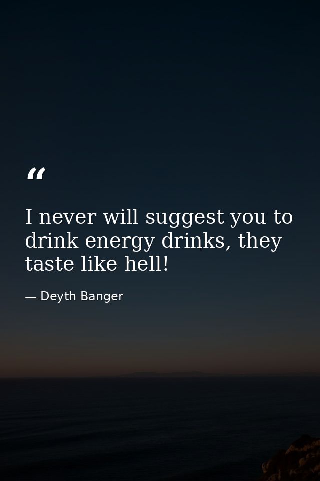 I never will suggest you to drink energy drinks, they taste like hell! — Deyth Banger