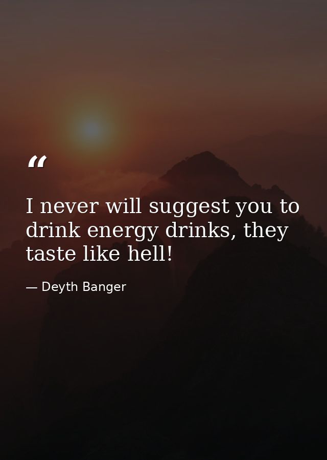 I never will suggest you to drink energy drinks, they taste like hell! — Deyth Banger