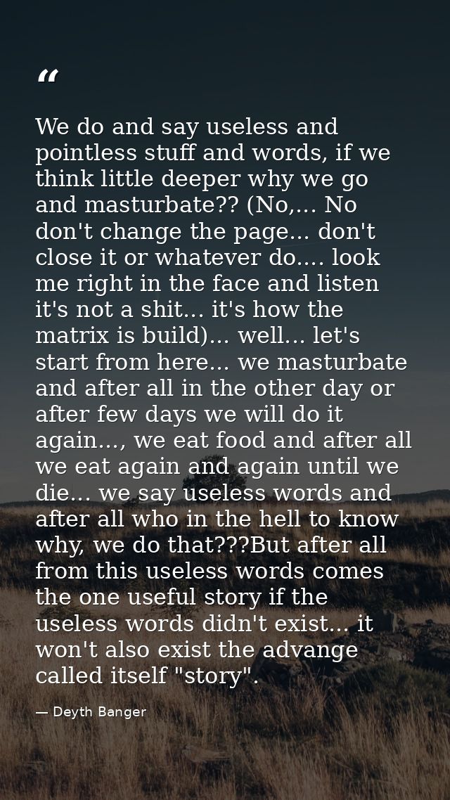 We do and say useless and pointless stuff and words, if we think little deeper why we go and masturbate?? (No,... No don — Deyth Banger