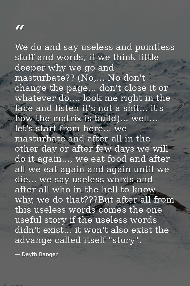 We do and say useless and pointless stuff and words, if we think little deeper why we go and masturbate?? (No,... No don — Deyth Banger