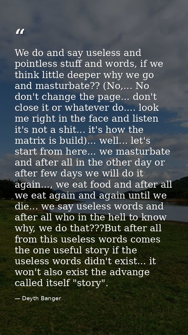We do and say useless and pointless stuff and words, if we think little deeper why we go and masturbate?? (No,... No don — Deyth Banger