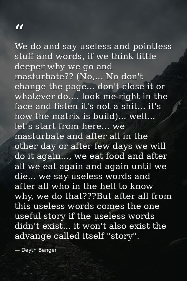 We do and say useless and pointless stuff and words, if we think little deeper why we go and masturbate?? (No,... No don — Deyth Banger