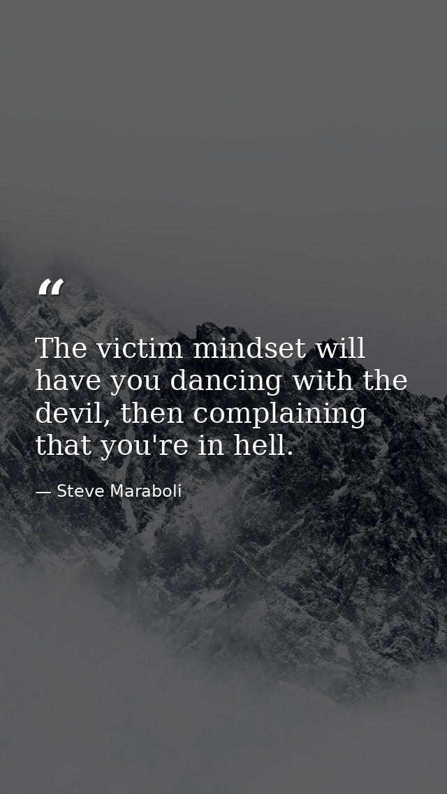 The victim mindset will have you dancing with the devil, then complaining that you're in hell. — Steve Maraboli