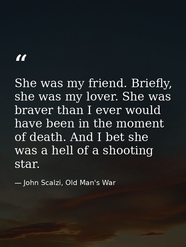 She was my friend. Briefly, she was my lover. She was braver than I ever would have been in the moment of death. And I b — John Scalzi, Old Man's War