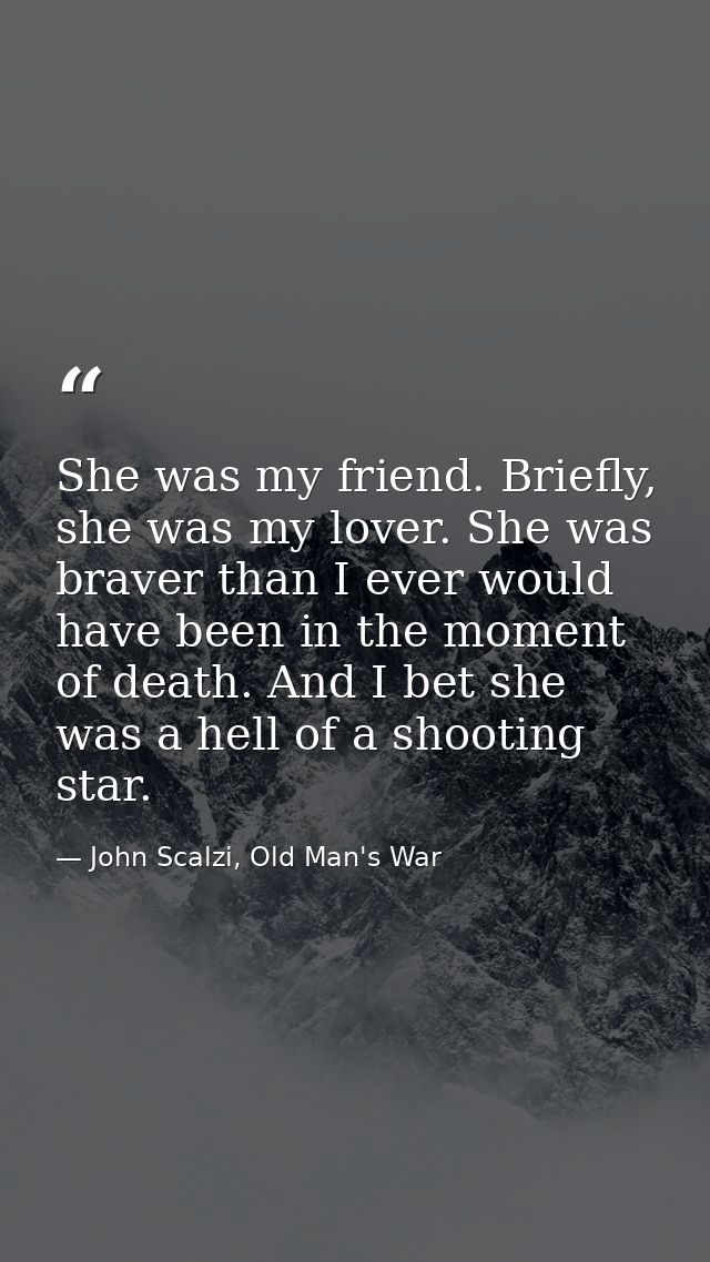 She was my friend. Briefly, she was my lover. She was braver than I ever would have been in the moment of death. And I b — John Scalzi, Old Man's War