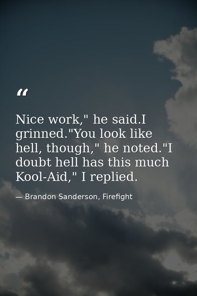 Nice work," he said.I grinned."You look like hell, though," he noted."I doubt hell has this much Kool-Aid," I replied. — Brandon Sanderson, Firefight