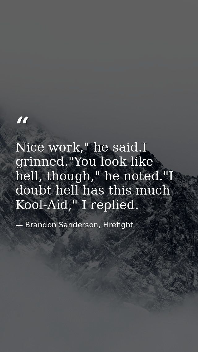 Nice work," he said.I grinned."You look like hell, though," he noted."I doubt hell has this much Kool-Aid," I replied. — Brandon Sanderson, Firefight