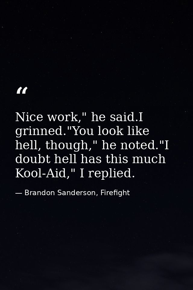 Nice work," he said.I grinned."You look like hell, though," he noted."I doubt hell has this much Kool-Aid," I replied. — Brandon Sanderson, Firefight