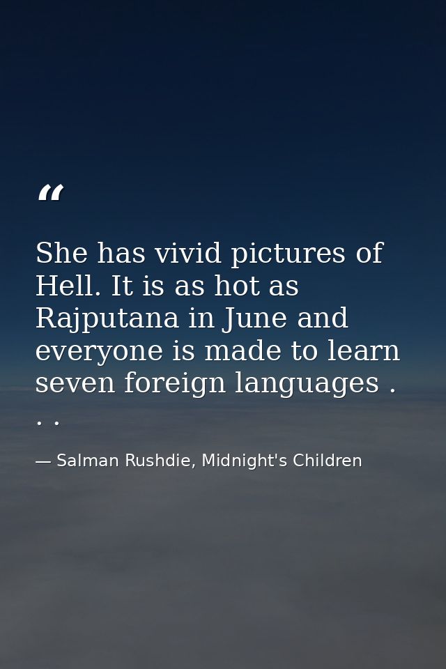 She has vivid pictures of Hell. It is as hot as Rajputana in June and everyone is made to learn seven foreign languages  — Salman Rushdie, Midnight's Children