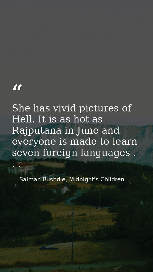 She has vivid pictures of Hell. It is as hot as Rajputana in June and everyone is made to learn seven foreign languages  — Salman Rushdie, Midnight's Children