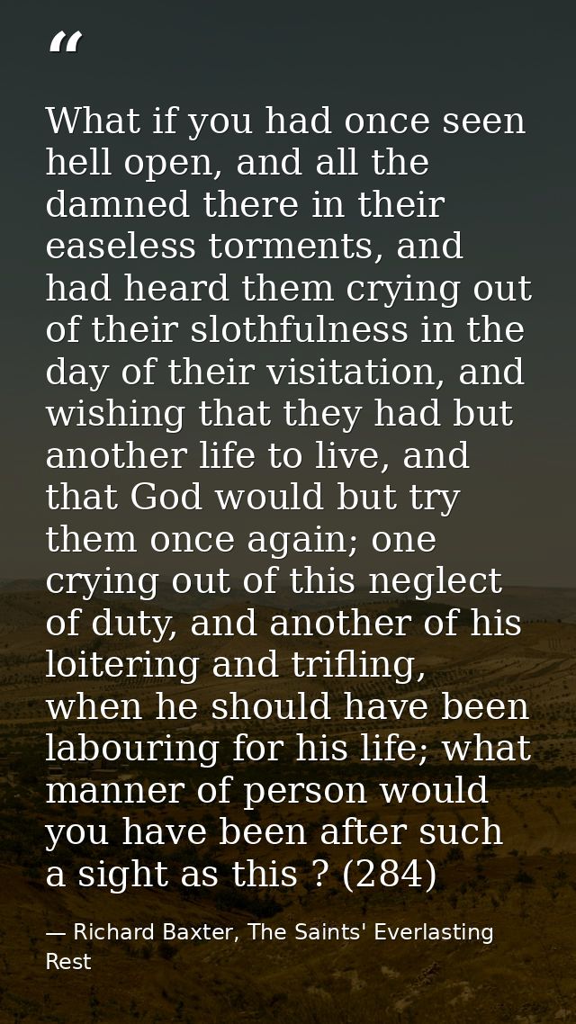 What if you had once seen hell open, and all the damned there in their easeless torments, and had heard them crying out  — Richard Baxter, The Saints' Everlasting Rest