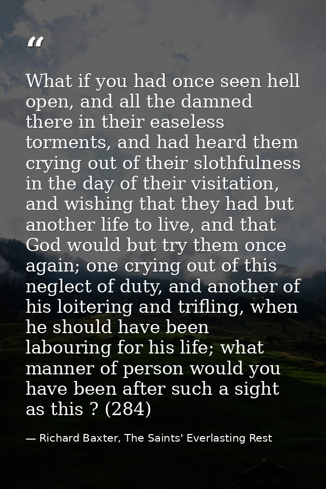 What if you had once seen hell open, and all the damned there in their easeless torments, and had heard them crying out  — Richard Baxter, The Saints' Everlasting Rest