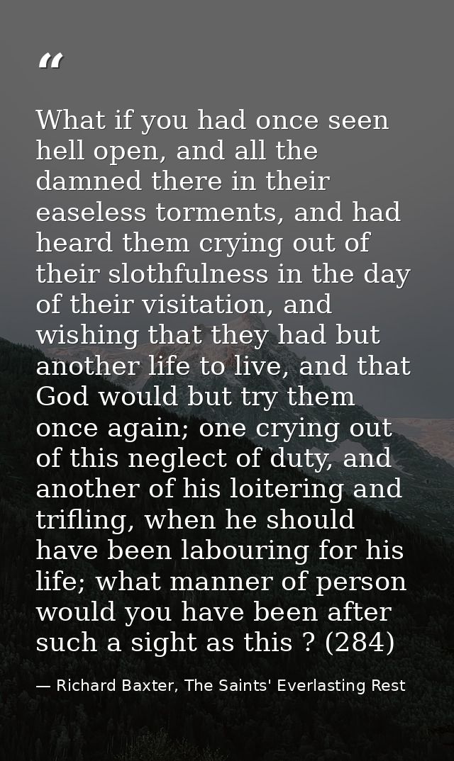 What if you had once seen hell open, and all the damned there in their easeless torments, and had heard them crying out  — Richard Baxter, The Saints' Everlasting Rest