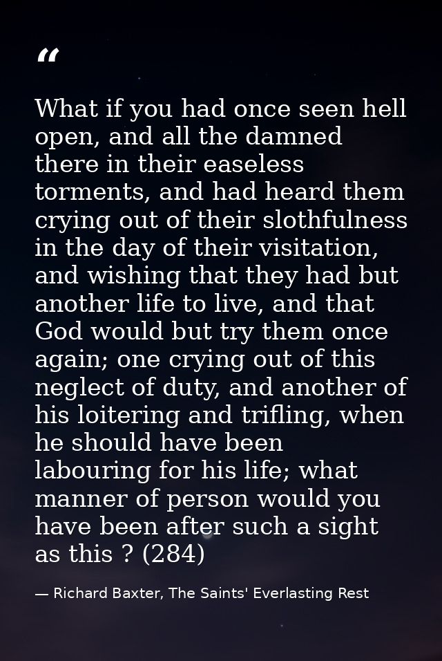 What if you had once seen hell open, and all the damned there in their easeless torments, and had heard them crying out  — Richard Baxter, The Saints' Everlasting Rest