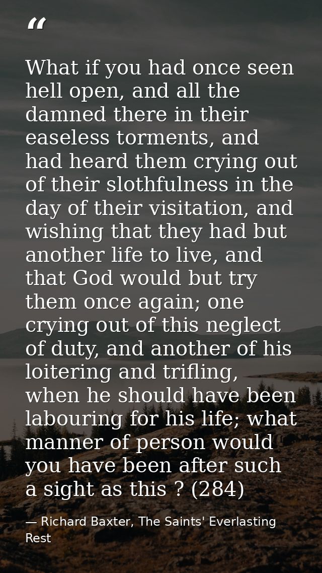 What if you had once seen hell open, and all the damned there in their easeless torments, and had heard them crying out  — Richard Baxter, The Saints' Everlasting Rest
