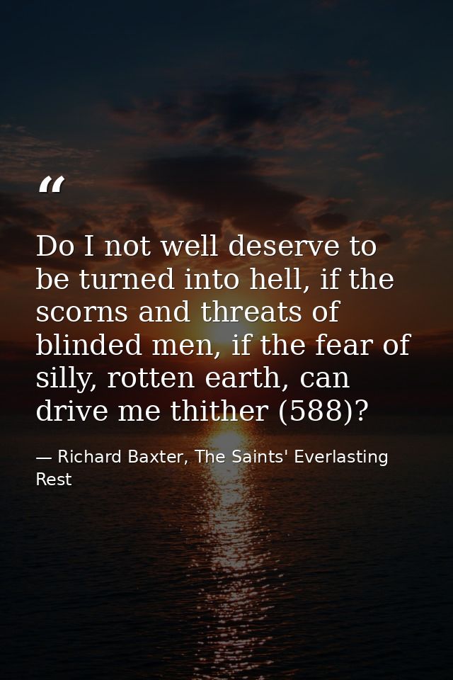 Do I not well deserve to be turned into hell, if the scorns and threats of blinded men, if the fear of silly, rotten ear — Richard Baxter, The Saints' Everlasting Rest