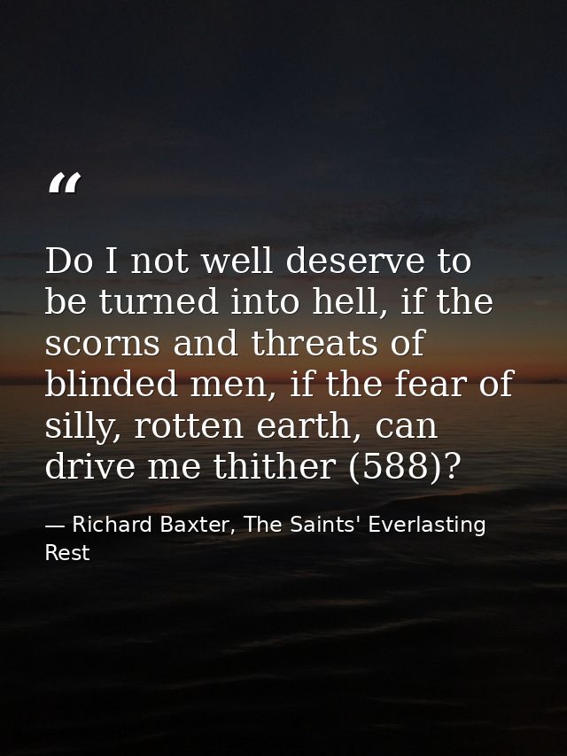 Do I not well deserve to be turned into hell, if the scorns and threats of blinded men, if the fear of silly, rotten ear — Richard Baxter, The Saints' Everlasting Rest