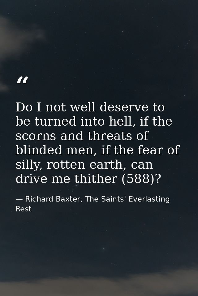Do I not well deserve to be turned into hell, if the scorns and threats of blinded men, if the fear of silly, rotten ear — Richard Baxter, The Saints' Everlasting Rest