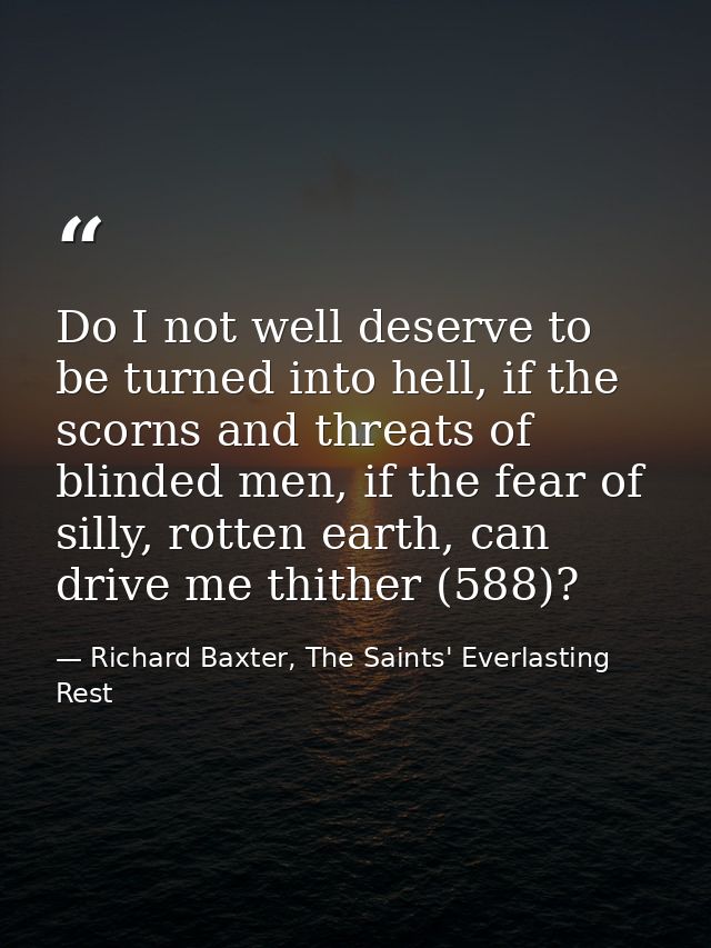 Do I not well deserve to be turned into hell, if the scorns and threats of blinded men, if the fear of silly, rotten ear — Richard Baxter, The Saints' Everlasting Rest