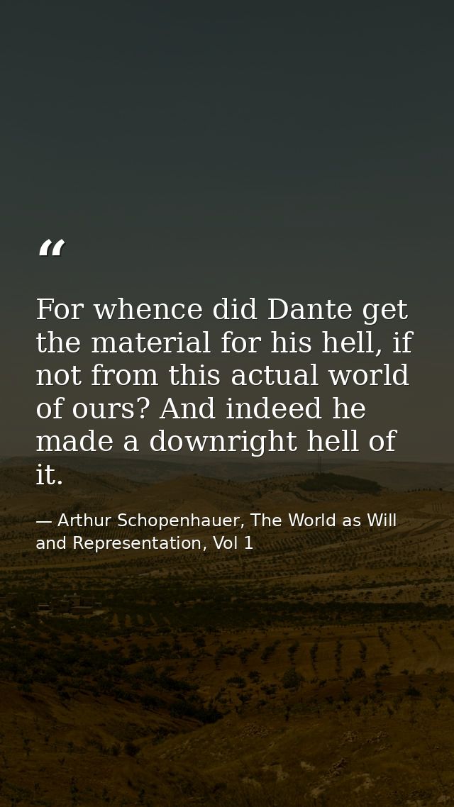 For whence did Dante get the material for his hell, if not from this actual world of ours? And indeed he made a downrigh — Arthur Schopenhauer, The World as Will and Representation, Vol 1
