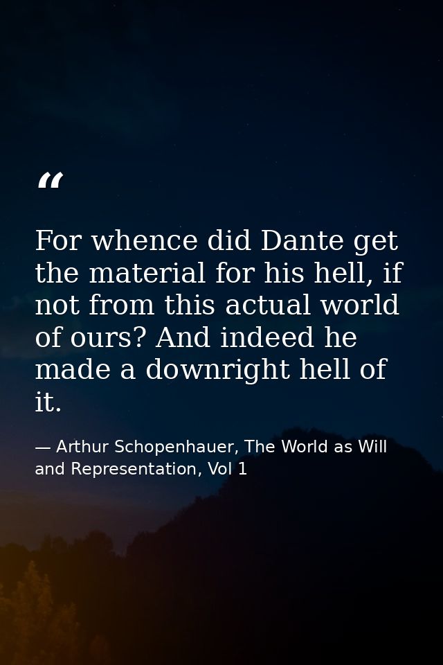 For whence did Dante get the material for his hell, if not from this actual world of ours? And indeed he made a downrigh — Arthur Schopenhauer, The World as Will and Representation, Vol 1