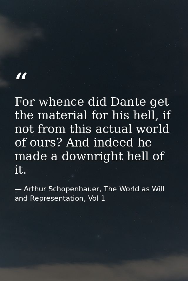 For whence did Dante get the material for his hell, if not from this actual world of ours? And indeed he made a downrigh — Arthur Schopenhauer, The World as Will and Representation, Vol 1