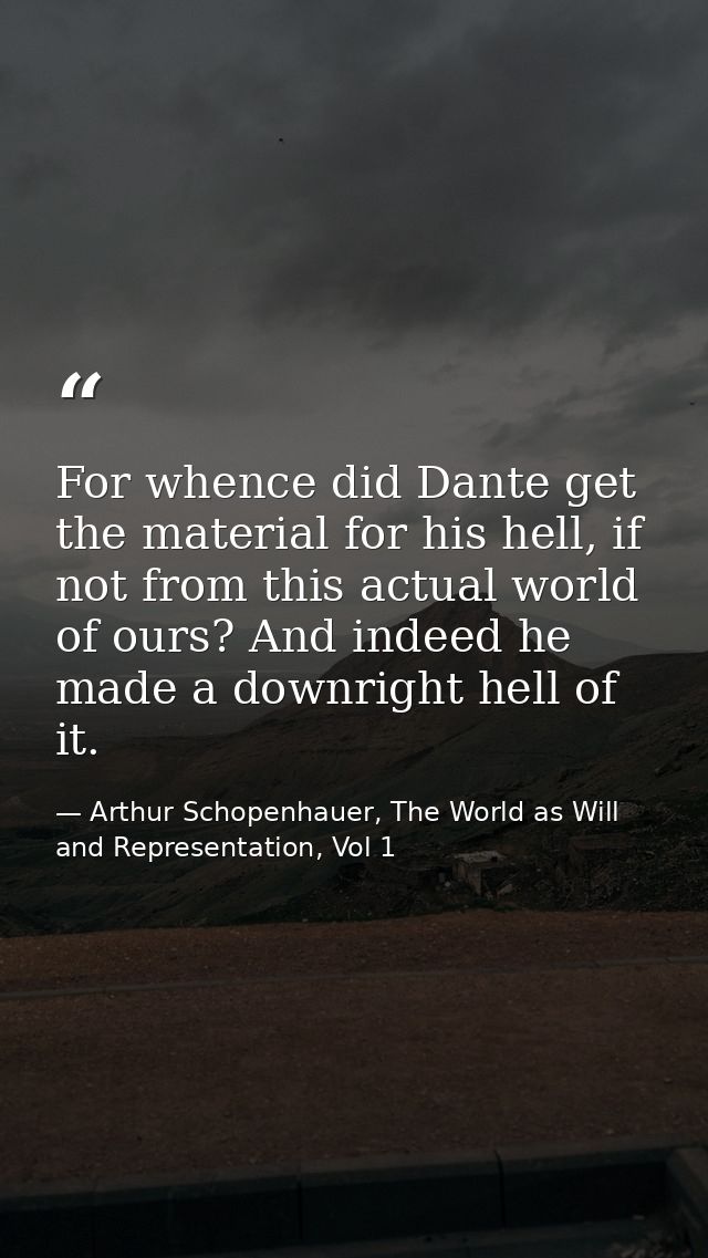 For whence did Dante get the material for his hell, if not from this actual world of ours? And indeed he made a downrigh — Arthur Schopenhauer, The World as Will and Representation, Vol 1