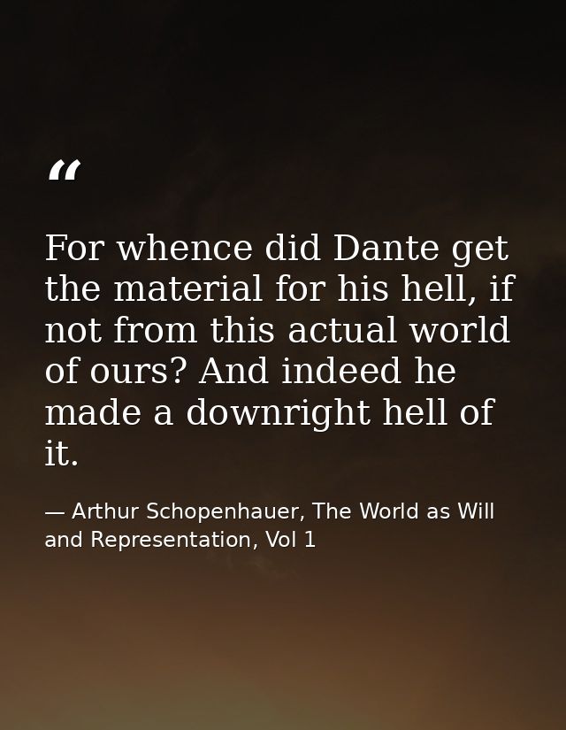 For whence did Dante get the material for his hell, if not from this actual world of ours? And indeed he made a downrigh — Arthur Schopenhauer, The World as Will and Representation, Vol 1
