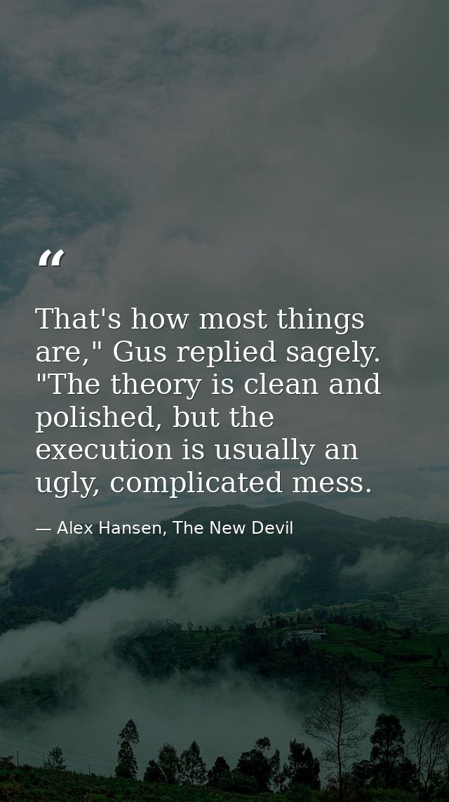 That's how most things are," Gus replied sagely. "The theory is clean and polished, but the execution is usually an ugly — Alex Hansen, The New Devil
