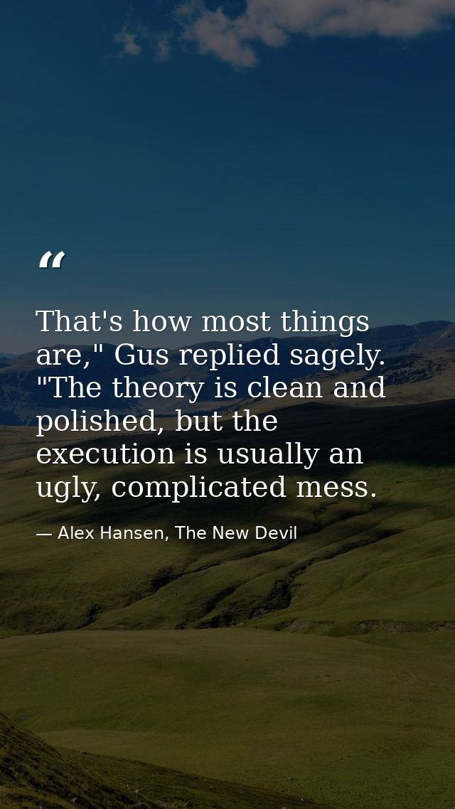 That's how most things are," Gus replied sagely. "The theory is clean and polished, but the execution is usually an ugly — Alex Hansen, The New Devil