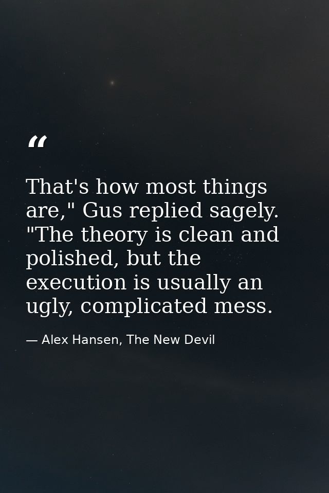 That's how most things are," Gus replied sagely. "The theory is clean and polished, but the execution is usually an ugly — Alex Hansen, The New Devil