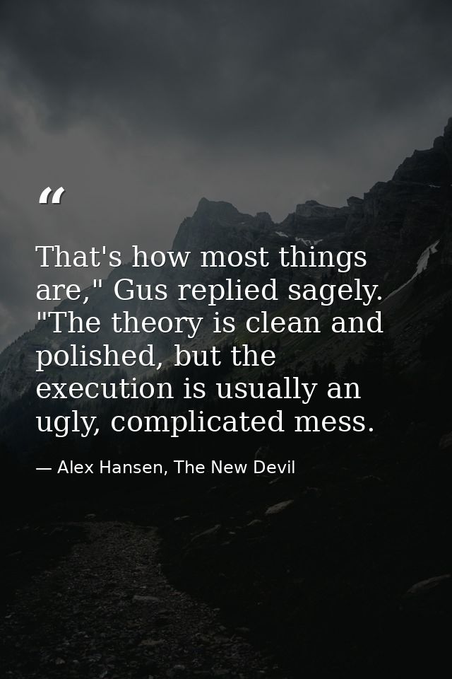 That's how most things are," Gus replied sagely. "The theory is clean and polished, but the execution is usually an ugly — Alex Hansen, The New Devil