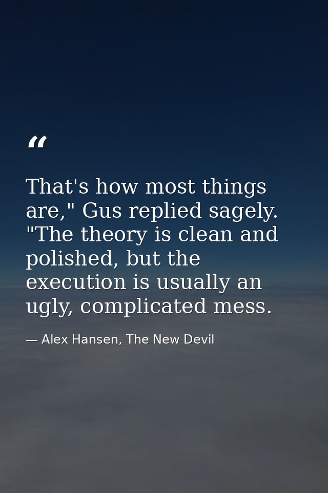 That's how most things are," Gus replied sagely. "The theory is clean and polished, but the execution is usually an ugly — Alex Hansen, The New Devil
