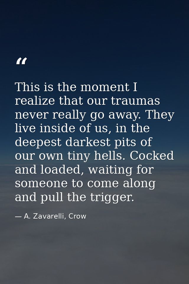This is the moment I realize that our traumas never really go away. They live inside of us, in the deepest darkest pits  — A. Zavarelli, Crow