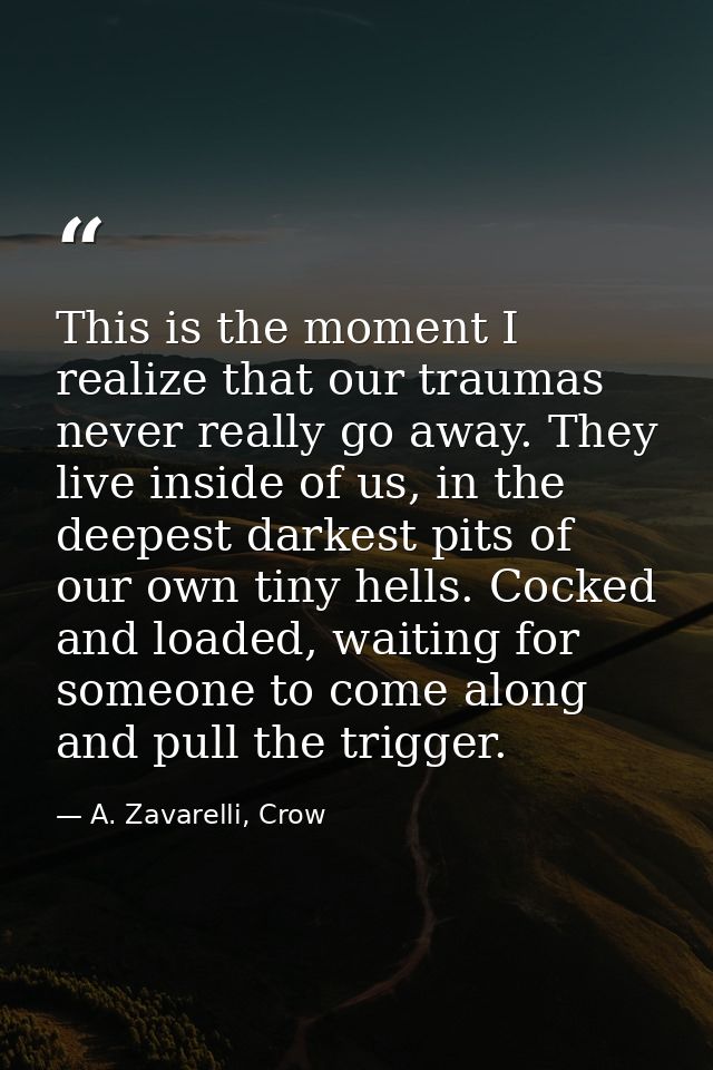This is the moment I realize that our traumas never really go away. They live inside of us, in the deepest darkest pits  — A. Zavarelli, Crow