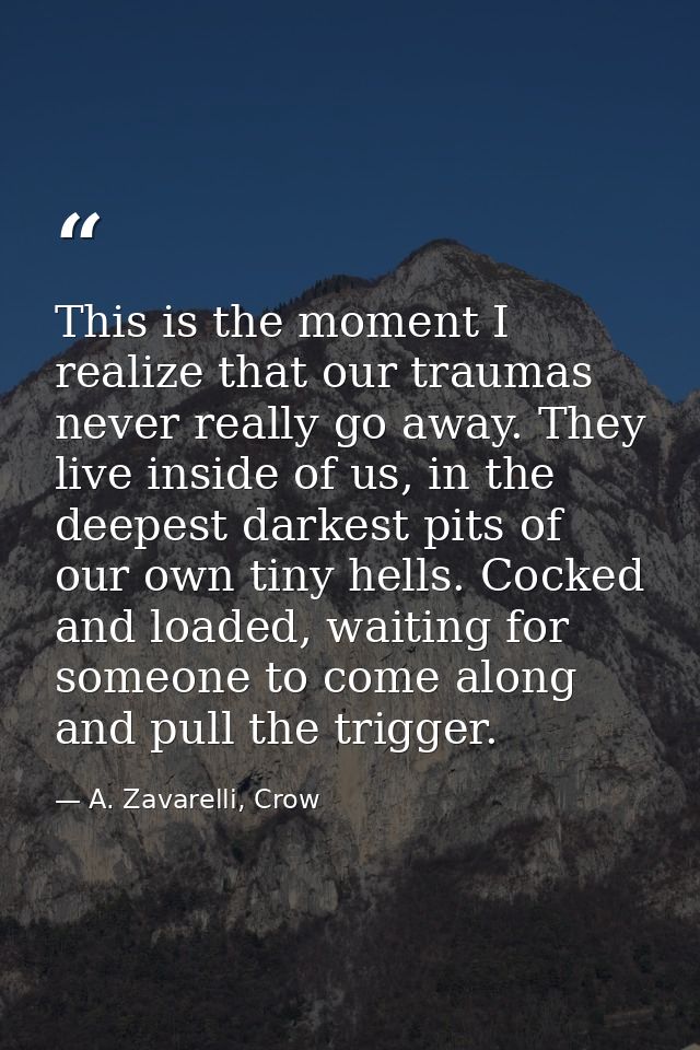 This is the moment I realize that our traumas never really go away. They live inside of us, in the deepest darkest pits  — A. Zavarelli, Crow