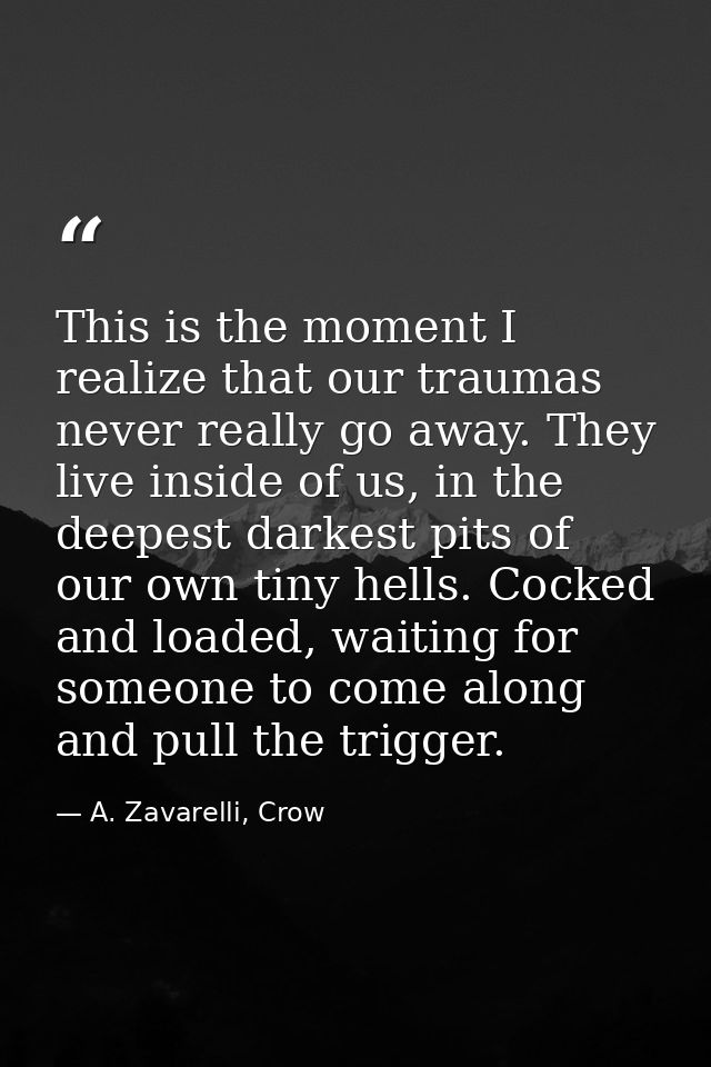 This is the moment I realize that our traumas never really go away. They live inside of us, in the deepest darkest pits  — A. Zavarelli, Crow