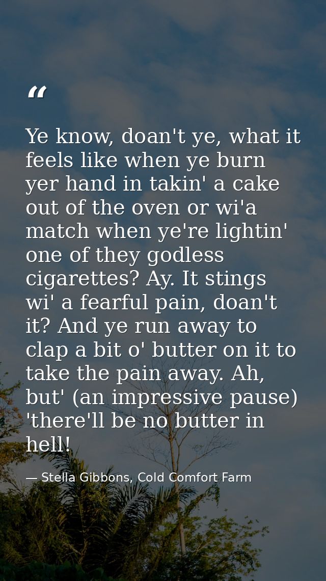 Ye know, doan't ye, what it feels like when ye burn yer hand in takin' a cake out of the oven or wi'a match when ye're l — Stella Gibbons, Cold Comfort Farm