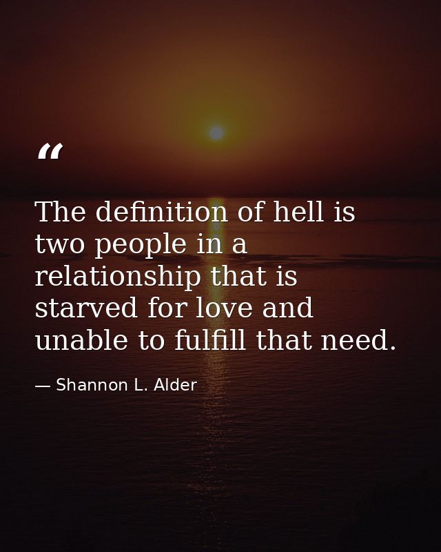 The definition of hell is two people in a relationship that is starved for love and unable to fulfill that need. — Shannon L. Alder