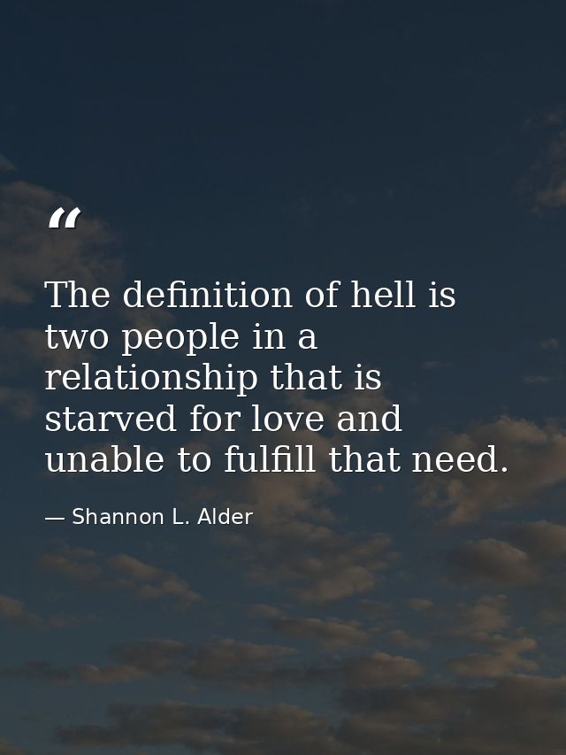 The definition of hell is two people in a relationship that is starved for love and unable to fulfill that need. — Shannon L. Alder