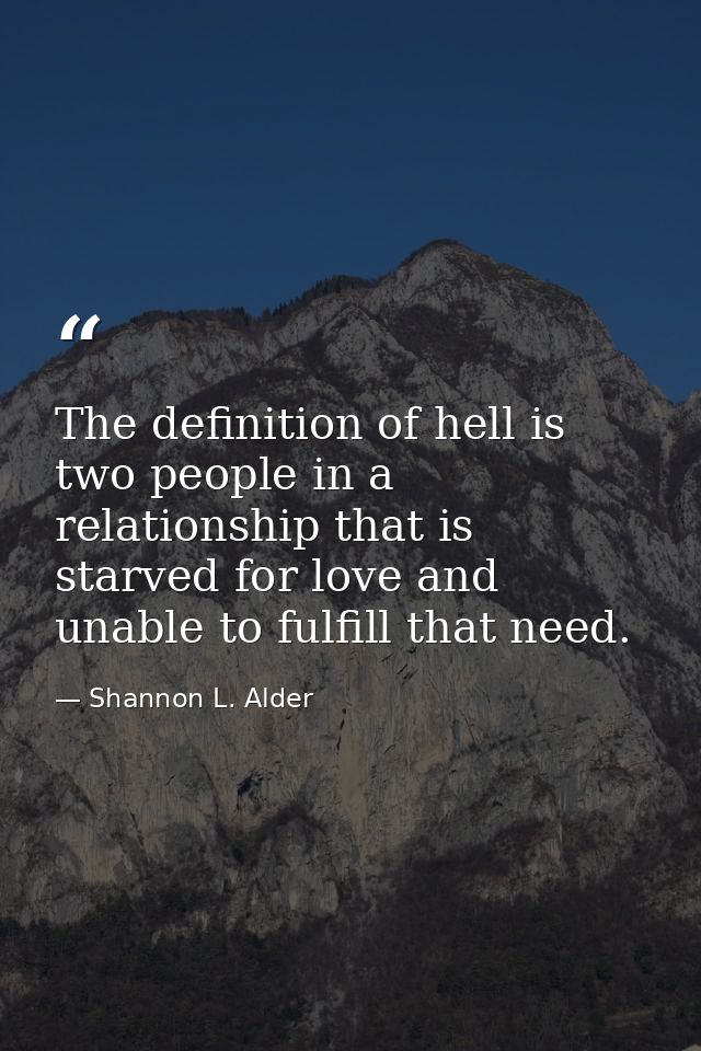 The definition of hell is two people in a relationship that is starved for love and unable to fulfill that need. — Shannon L. Alder