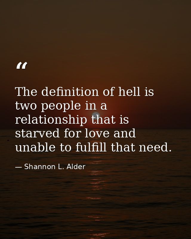The definition of hell is two people in a relationship that is starved for love and unable to fulfill that need. — Shannon L. Alder