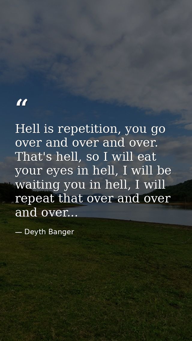 Hell is repetition, you go over and over and over. That's hell, so I will eat your eyes in hell, I will be waiting you i — Deyth Banger
