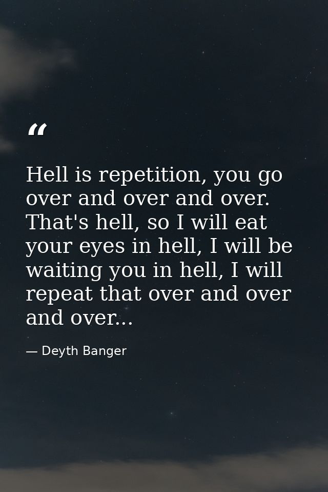 Hell is repetition, you go over and over and over. That's hell, so I will eat your eyes in hell, I will be waiting you i — Deyth Banger