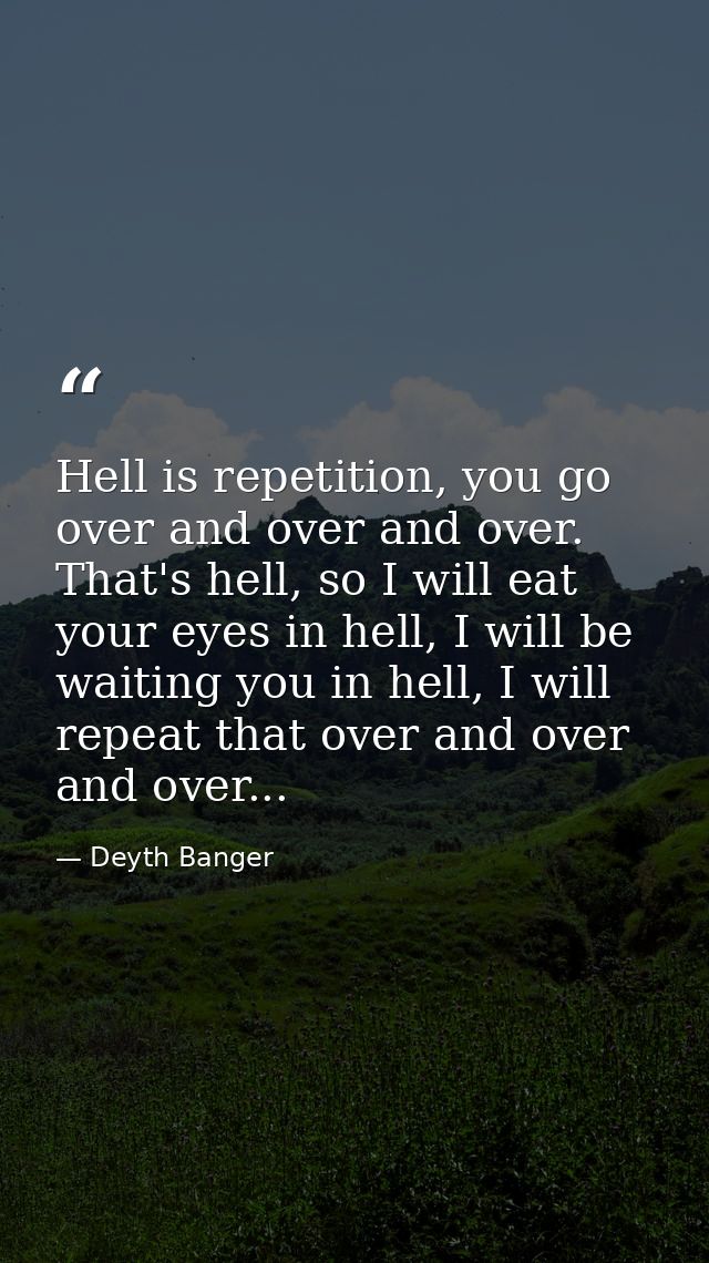 Hell is repetition, you go over and over and over. That's hell, so I will eat your eyes in hell, I will be waiting you i — Deyth Banger