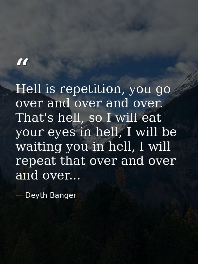 Hell is repetition, you go over and over and over. That's hell, so I will eat your eyes in hell, I will be waiting you i — Deyth Banger